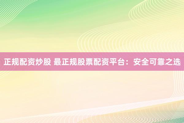 正规配资炒股 最正规股票配资平台：安全可靠之选