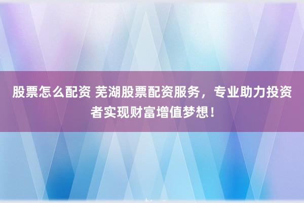 股票怎么配资 芜湖股票配资服务，专业助力投资者实现财富增值梦想！