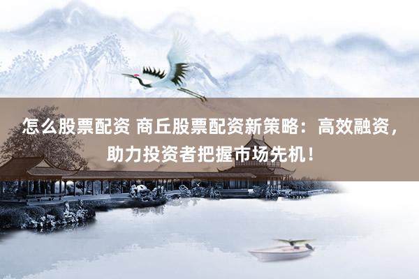 怎么股票配资 商丘股票配资新策略：高效融资，助力投资者把握市场先机！