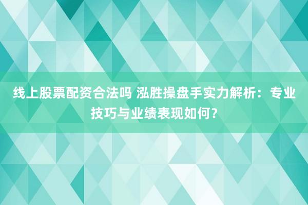 线上股票配资合法吗 泓胜操盘手实力解析：专业技巧与业绩表现如何？