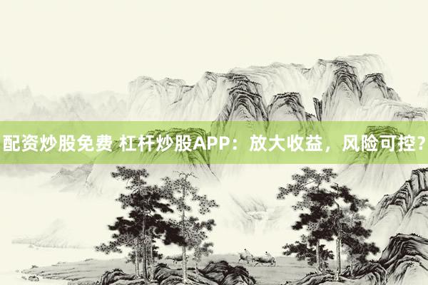 配资炒股免费 杠杆炒股APP：放大收益，风险可控？