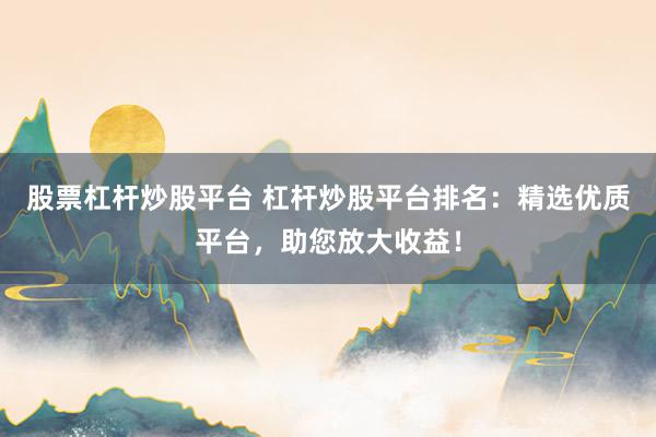 股票杠杆炒股平台 杠杆炒股平台排名：精选优质平台，助您放大收益！