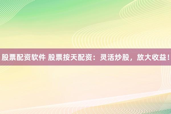 股票配资软件 股票按天配资：灵活炒股，放大收益！