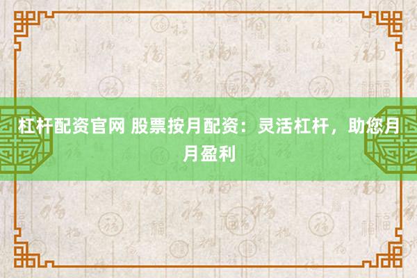 杠杆配资官网 股票按月配资：灵活杠杆，助您月月盈利