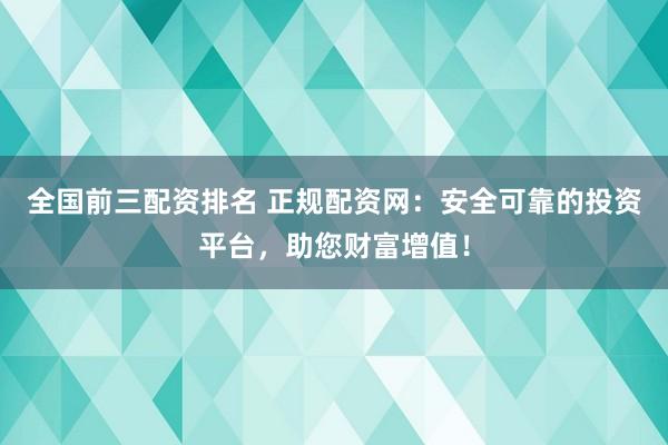 全国前三配资排名 正规配资网：安全可靠的投资平台，助您财富增值！