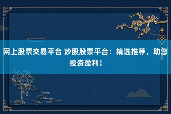网上股票交易平台 炒股股票平台：精选推荐，助您投资盈利！