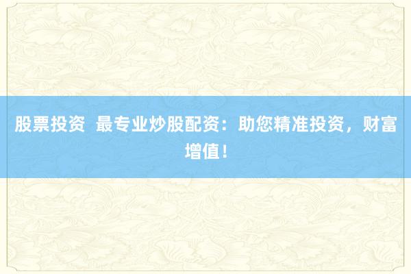 股票投资  最专业炒股配资：助您精准投资，财富增值！