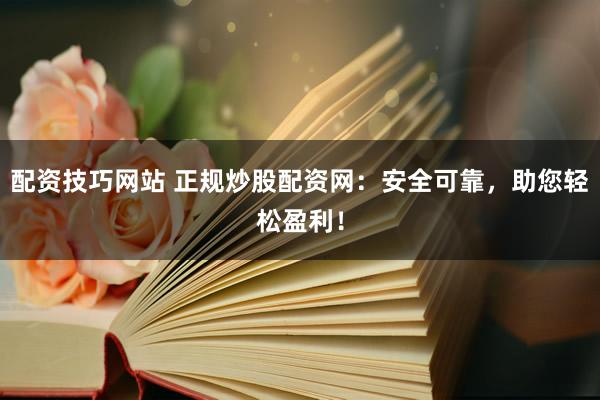 配资技巧网站 正规炒股配资网：安全可靠，助您轻松盈利！