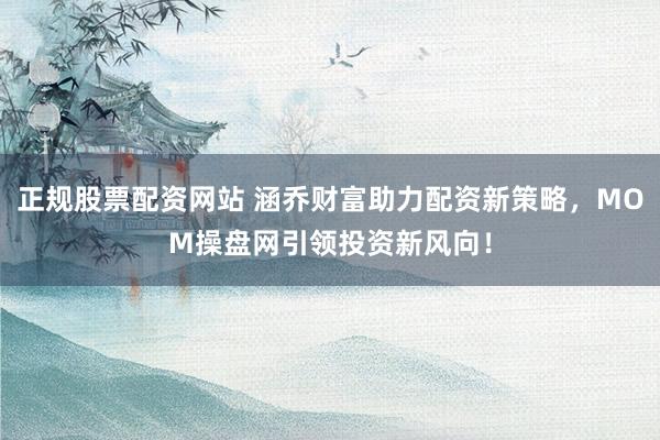 正规股票配资网站 涵乔财富助力配资新策略，MOM操盘网引领投资新风向！