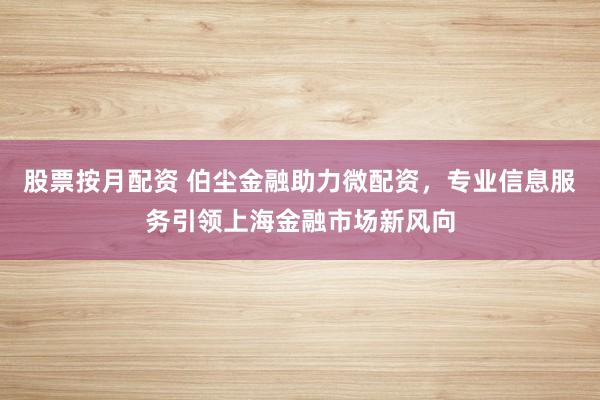 股票按月配资 伯尘金融助力微配资，专业信息服务引领上海金融市场新风向