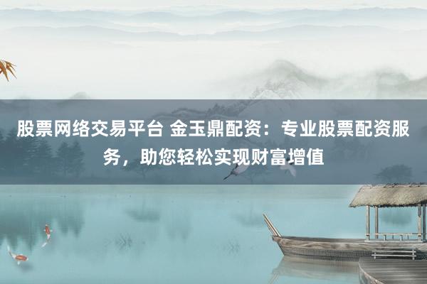 股票网络交易平台 金玉鼎配资：专业股票配资服务，助您轻松实现财富增值