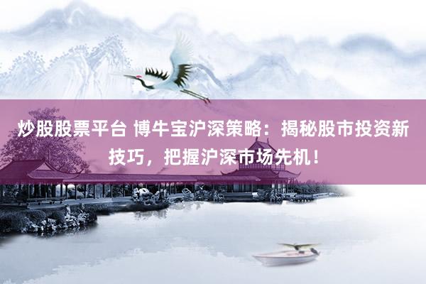 炒股股票平台 博牛宝沪深策略：揭秘股市投资新技巧，把握沪深市场先机！