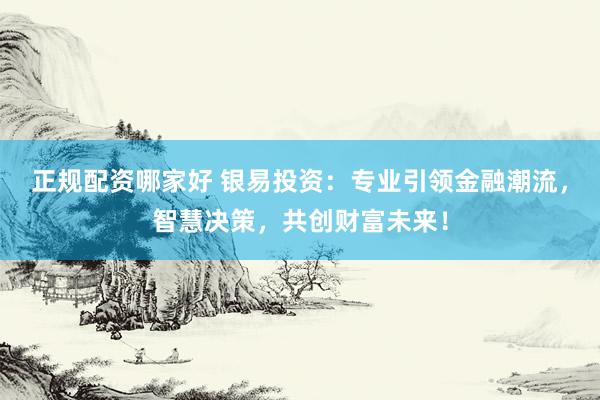 正规配资哪家好 银易投资：专业引领金融潮流，智慧决策，共创财富未来！