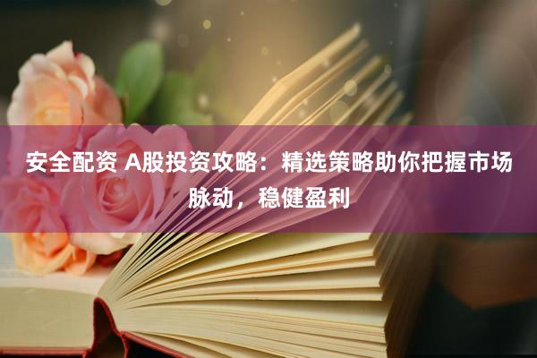 安全配资 A股投资攻略：精选策略助你把握市场脉动，稳健盈利