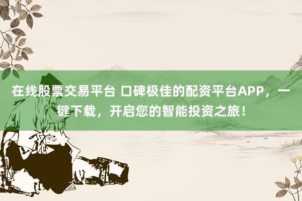 在线股票交易平台 口碑极佳的配资平台APP，一键下载，开启您的智能投资之旅！