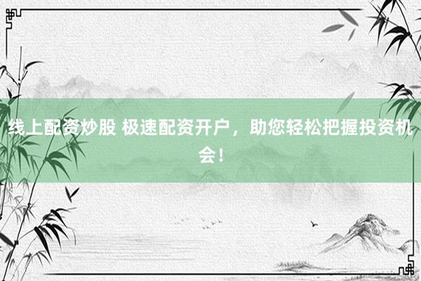 线上配资炒股 极速配资开户，助您轻松把握投资机会！