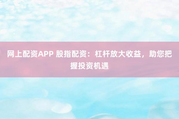 网上配资APP 股指配资：杠杆放大收益，助您把握投资机遇