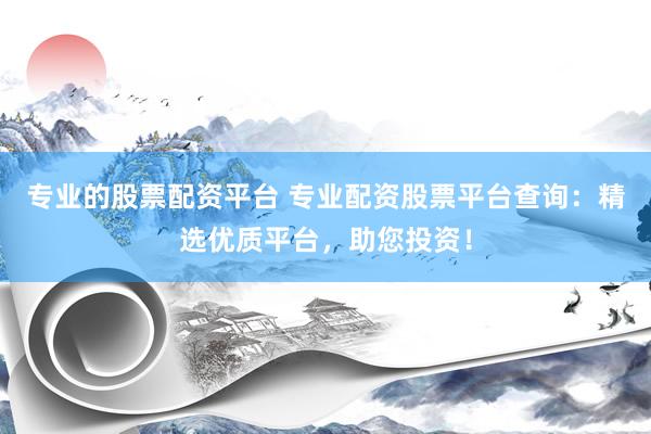 专业的股票配资平台 专业配资股票平台查询：精选优质平台，助您投资！