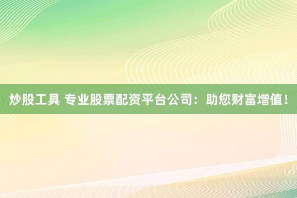 炒股工具 专业股票配资平台公司：助您财富增值！