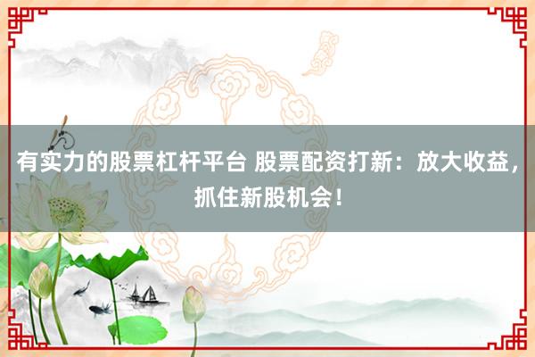 有实力的股票杠杆平台 股票配资打新：放大收益，抓住新股机会！