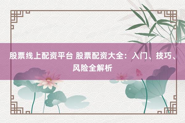 股票线上配资平台 股票配资大全：入门、技巧、风险全解析