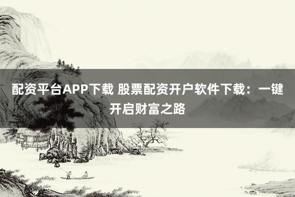 配资平台APP下载 股票配资开户软件下载：一键开启财富之路