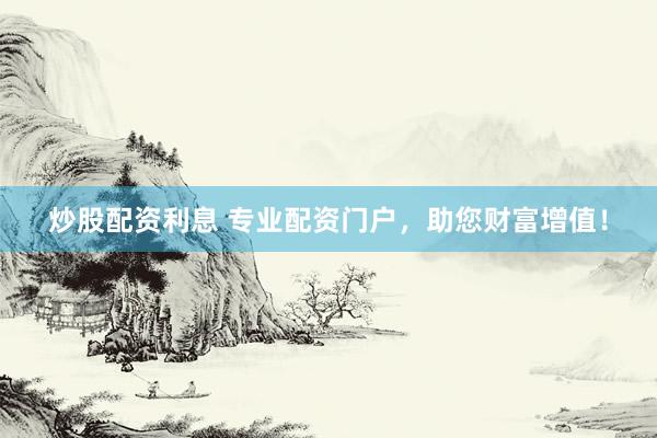 炒股配资利息 专业配资门户，助您财富增值！