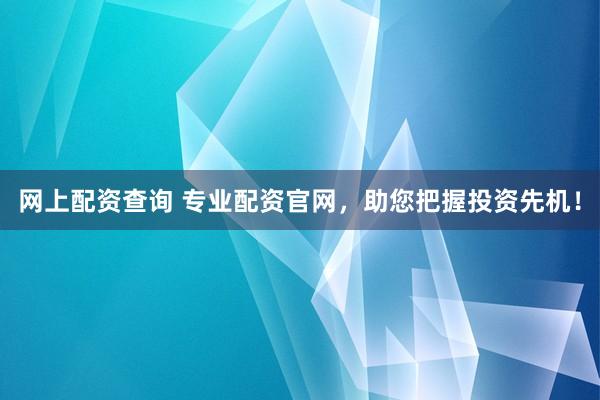网上配资查询 专业配资官网，助您把握投资先机！
