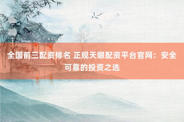 全国前三配资排名 正规天眼配资平台官网：安全可靠的投资之选