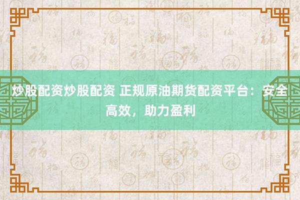 炒股配资炒股配资 正规原油期货配资平台：安全高效，助力盈利