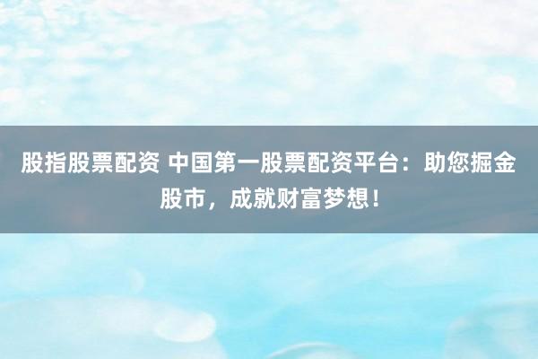 股指股票配资 中国第一股票配资平台：助您掘金股市，成就财富梦想！