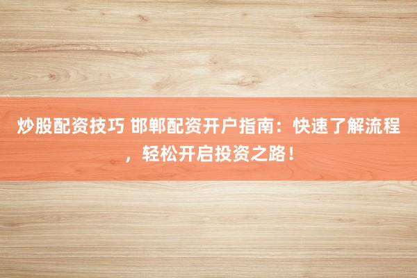炒股配资技巧 邯郸配资开户指南：快速了解流程，轻松开启投资之路！