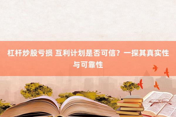 杠杆炒股亏损 互利计划是否可信？一探其真实性与可靠性