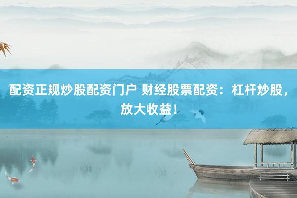 配资正规炒股配资门户 财经股票配资：杠杆炒股，放大收益！