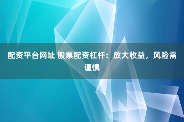 配资平台网址 股票配资杠杆：放大收益，风险需谨慎