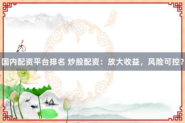 国内配资平台排名 炒股配资：放大收益，风险可控？