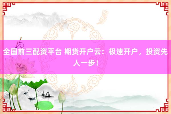 全国前三配资平台 期货开户云：极速开户，投资先人一步！