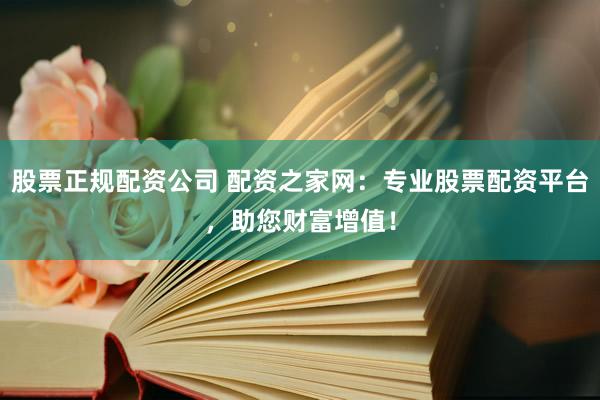 股票正规配资公司 配资之家网：专业股票配资平台，助您财富增值！