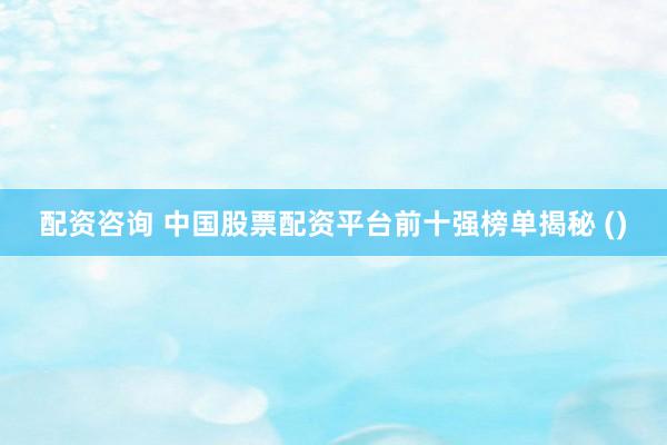 配资咨询 中国股票配资平台前十强榜单揭秘 ()