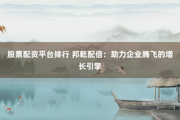 股票配资平台排行 邦乾配倍：助力企业腾飞的增长引擎