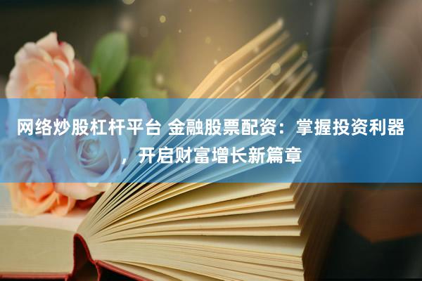 网络炒股杠杆平台 金融股票配资：掌握投资利器，开启财富增长新篇章
