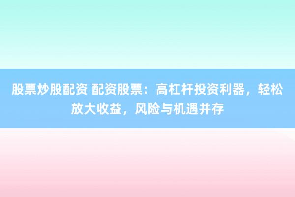 股票炒股配资 配资股票：高杠杆投资利器，轻松放大收益，风险与机遇并存