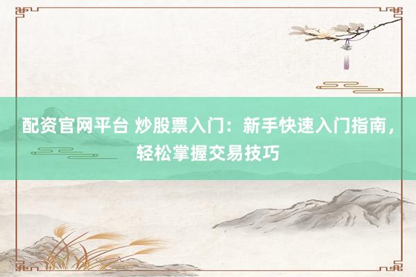 配资官网平台 炒股票入门：新手快速入门指南，轻松掌握交易技巧