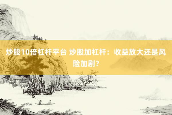 炒股10倍杠杆平台 炒股加杠杆：收益放大还是风险加剧？