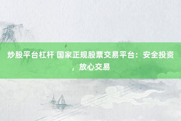 炒股平台杠杆 国家正规股票交易平台：安全投资，放心交易