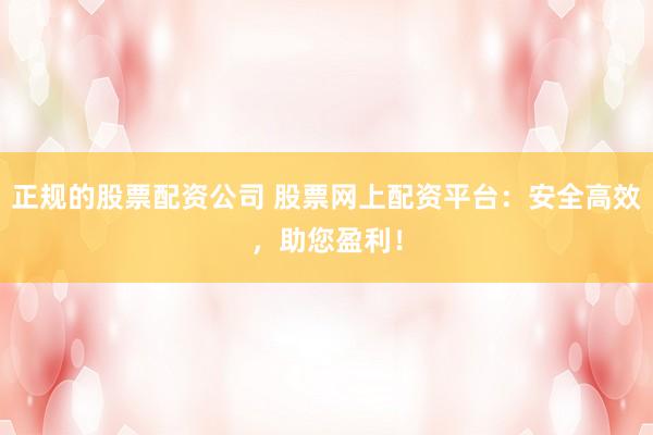 正规的股票配资公司 股票网上配资平台：安全高效，助您盈利！