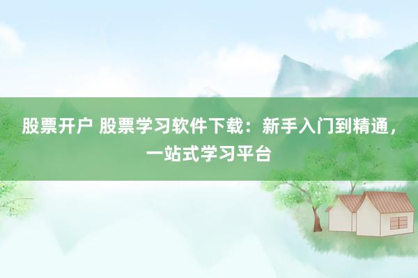 股票开户 股票学习软件下载：新手入门到精通，一站式学习平台