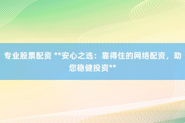 专业股票配资 **安心之选：靠得住的网络配资，助您稳健投资**