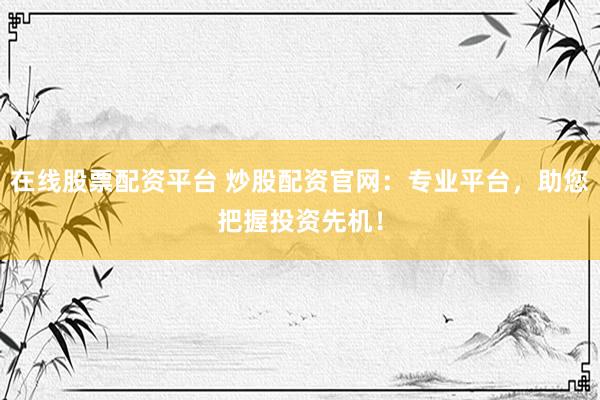 在线股票配资平台 炒股配资官网：专业平台，助您把握投资先机！