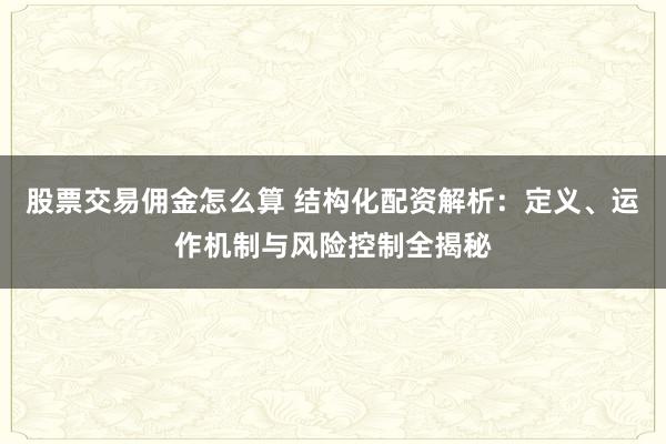 股票交易佣金怎么算 结构化配资解析：定义、运作机制与风险控制全揭秘